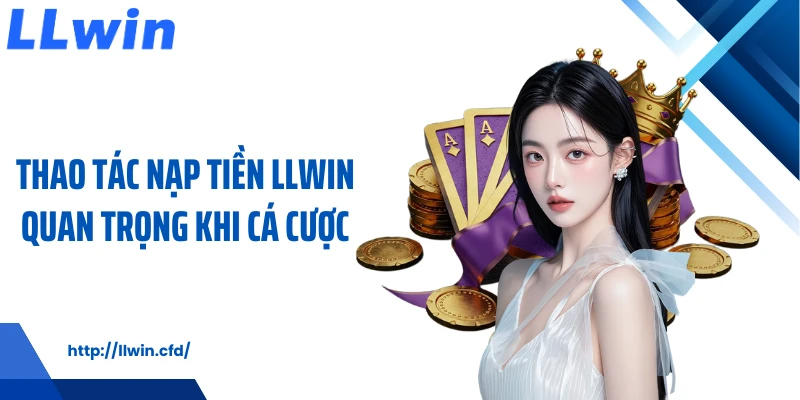 Thao tác nạp tiền LLWIN quan trọng khi cá cược